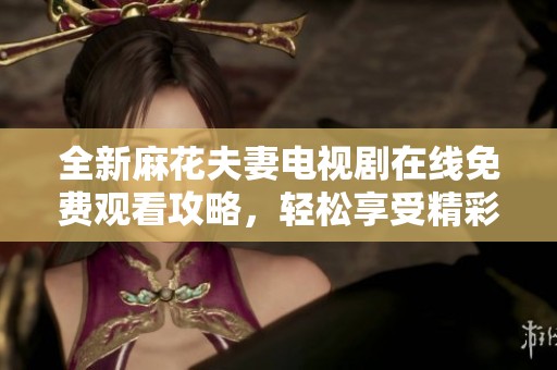 全新麻花夫妻电视剧在线免费观看攻略，轻松享受精彩剧情