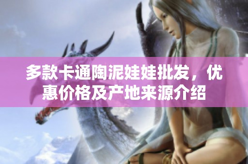 多款卡通陶泥娃娃批发，优惠价格及产地来源介绍