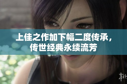 上佳之作加下幅二度传承，传世经典永续流芳