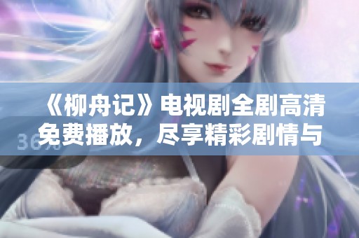 《柳舟记》电视剧全剧高清免费播放，尽享精彩剧情与角色魅力