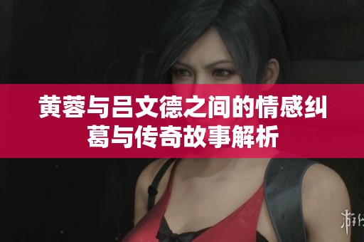 黄蓉与吕文德之间的情感纠葛与传奇故事解析