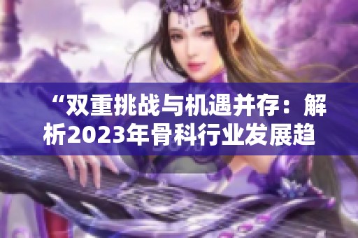 “双重挑战与机遇并存：解析2023年骨科行业发展趋势”