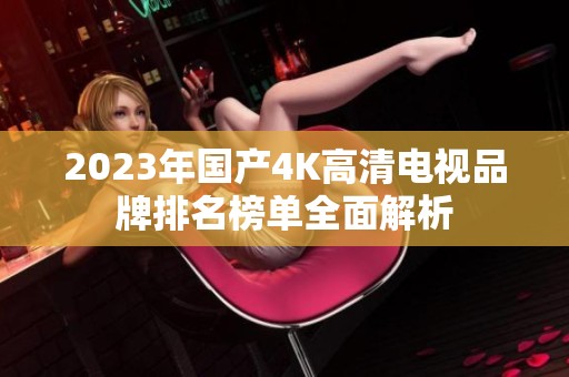 2023年国产4K高清电视品牌排名榜单全面解析