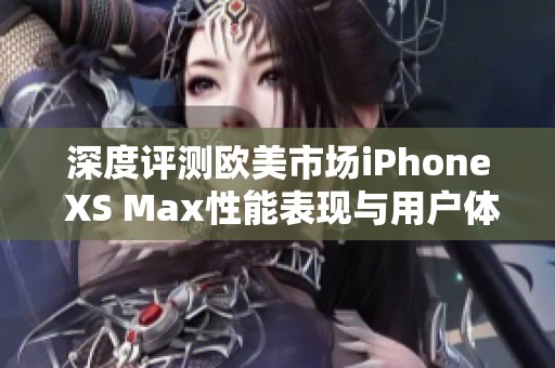 深度评测欧美市场iPhone XS Max性能表现与用户体验