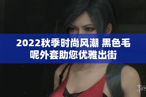 2022秋季时尚风潮 黑色毛呢外套助您优雅出街