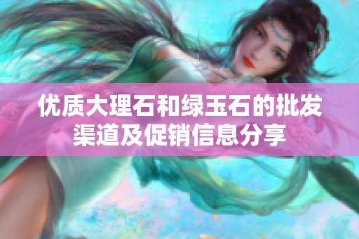 优质大理石和绿玉石的批发渠道及促销信息分享