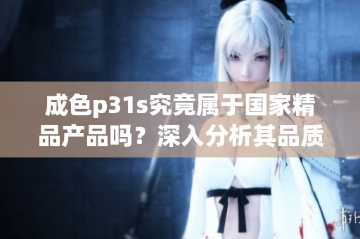 成色p31s究竟属于国家精品产品吗？深入分析其品质与价值