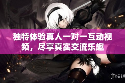 独特体验真人一对一互动视频，尽享真实交流乐趣