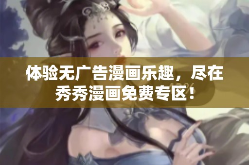 体验无广告漫画乐趣，尽在秀秀漫画免费专区！