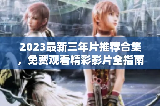 2023最新三年片推荐合集，免费观看精彩影片全指南