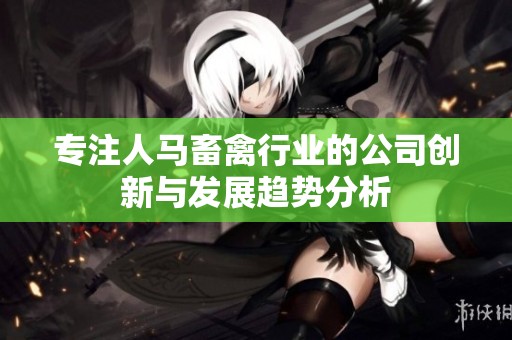 专注人马畜禽行业的公司创新与发展趋势分析