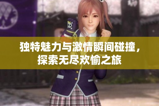 独特魅力与激情瞬间碰撞，探索无尽欢愉之旅