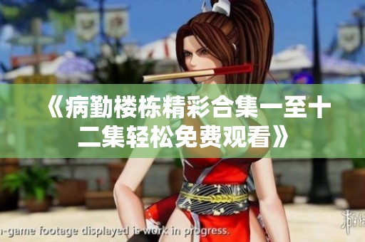 《病勤楼栋精彩合集一至十二集轻松免费观看》