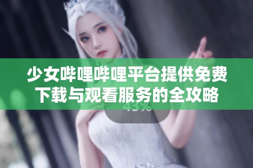 少女哔哩哔哩平台提供免费下载与观看服务的全攻略