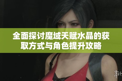 全面探讨魔域天赋水晶的获取方式与角色提升攻略