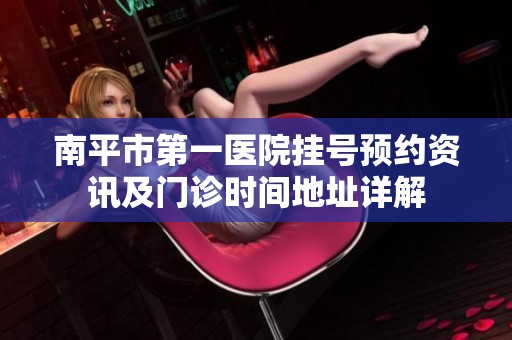 南平市第一医院挂号预约资讯及门诊时间地址详解