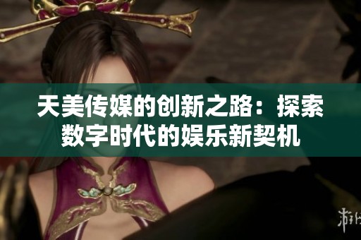 天美传媒的创新之路：探索数字时代的娱乐新契机