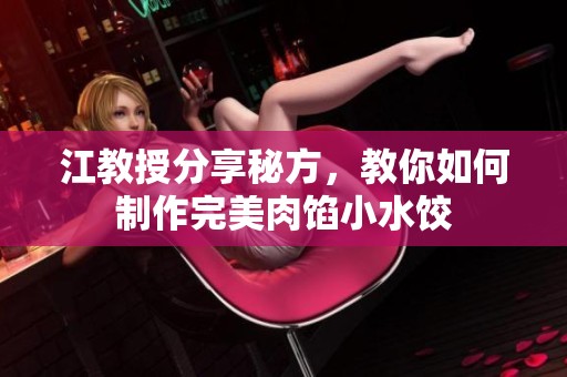 江教授分享秘方，教你如何制作完美肉馅小水饺