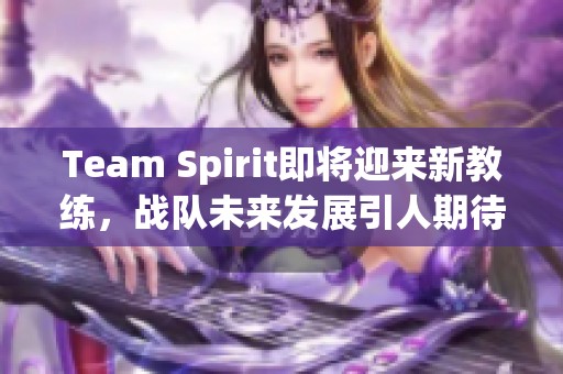 Team Spirit即将迎来新教练，战队未来发展引人期待