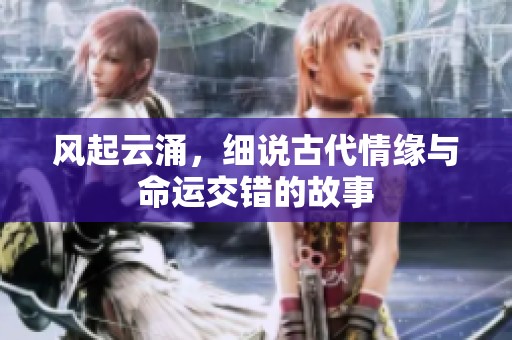 风起云涌，细说古代情缘与命运交错的故事