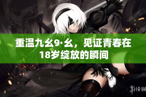 重温九幺9·幺，见证青春在18岁绽放的瞬间