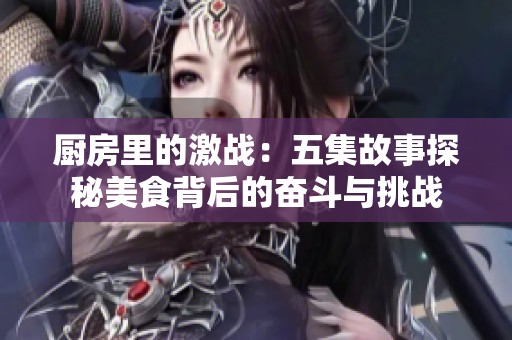 厨房里的激战：五集故事探秘美食背后的奋斗与挑战