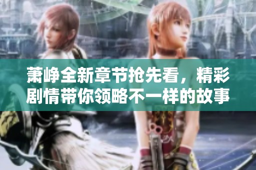 萧峥全新章节抢先看，精彩剧情带你领略不一样的故事世界