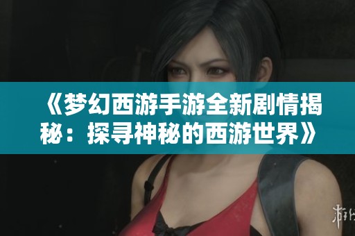 《梦幻西游手游全新剧情揭秘：探寻神秘的西游世界》