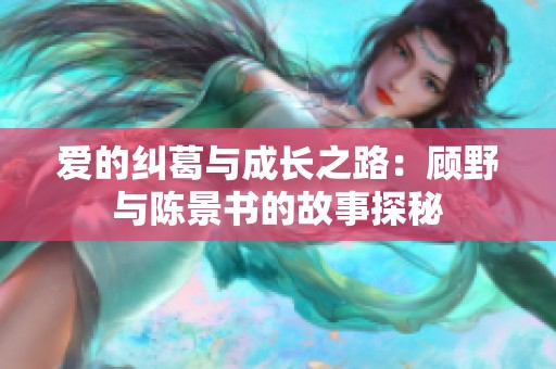 爱的纠葛与成长之路：顾野与陈景书的故事探秘