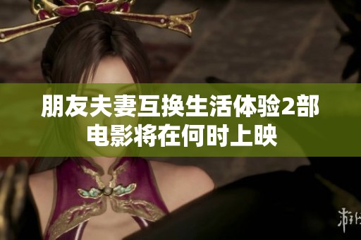 朋友夫妻互换生活体验2部电影将在何时上映