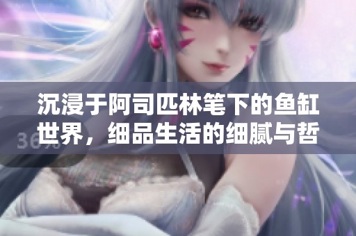 沉浸于阿司匹林笔下的鱼缸世界，细品生活的细腻与哲思