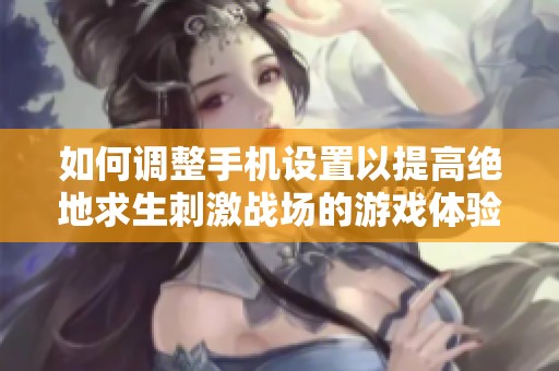 如何调整手机设置以提高绝地求生刺激战场的游戏体验