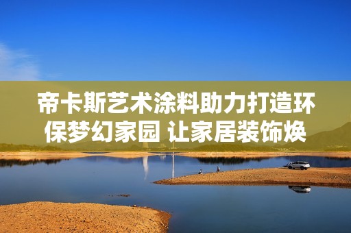 帝卡斯艺术涂料助力打造环保梦幻家园 让家居装饰焕发新魅力