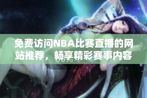 免费访问NBA比赛直播的网站推荐，畅享精彩赛事内容