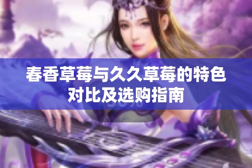 春香草莓与久久草莓的特色对比及选购指南