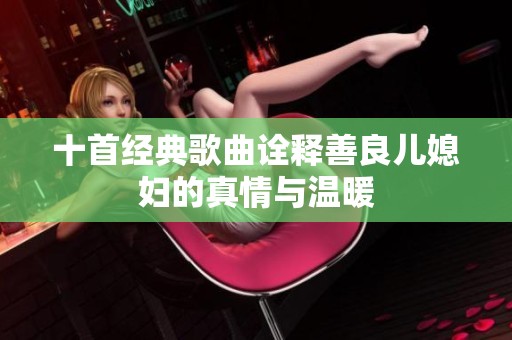 十首经典歌曲诠释善良儿媳妇的真情与温暖