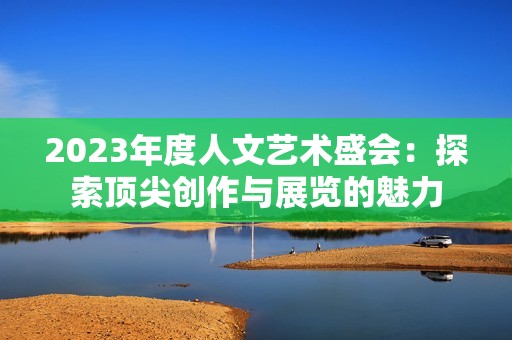 2023年度人文艺术盛会：探索顶尖创作与展览的魅力