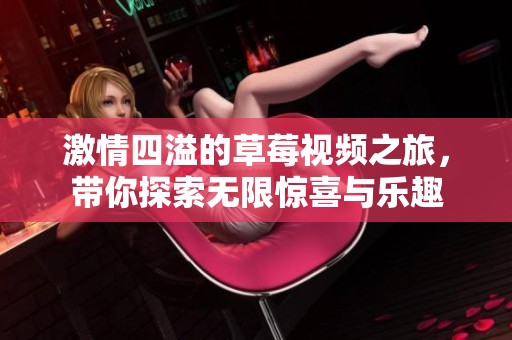 激情四溢的草莓视频之旅，带你探索无限惊喜与乐趣