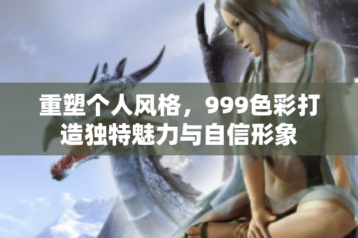 重塑个人风格，999色彩打造独特魅力与自信形象