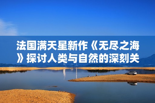 法国满天星新作《无尽之海》探讨人类与自然的深刻关系