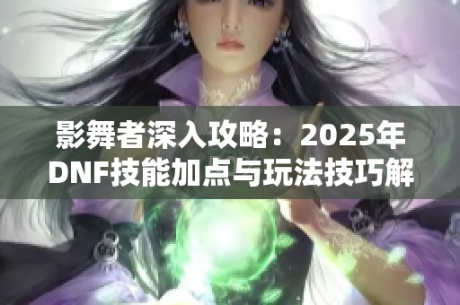 影舞者深入攻略：2025年DNF技能加点与玩法技巧解读