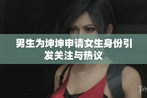 男生为坤坤申请女生身份引发关注与热议