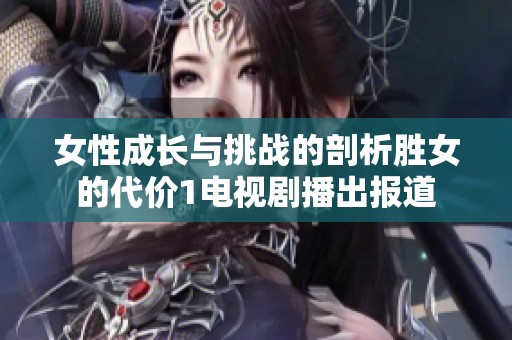 女性成长与挑战的剖析胜女的代价1电视剧播出报道