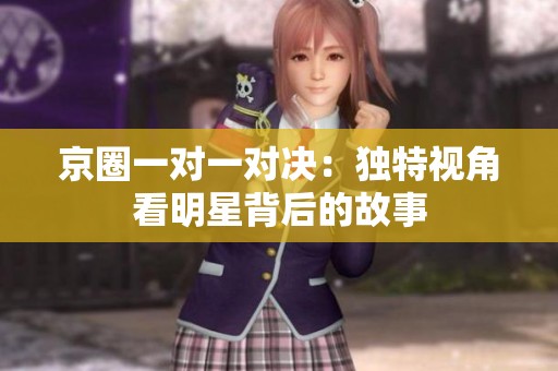 京圈一对一对决：独特视角看明星背后的故事