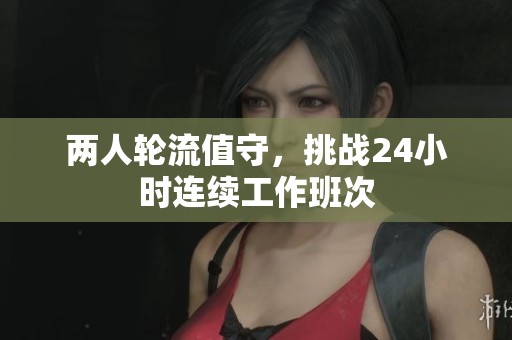 两人轮流值守，挑战24小时连续工作班次