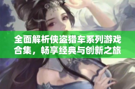 全面解析侠盗猎车系列游戏合集，畅享经典与创新之旅