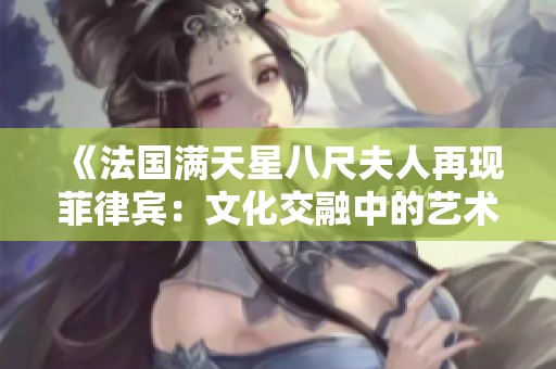 《法国满天星八尺夫人再现菲律宾：文化交融中的艺术魅力》