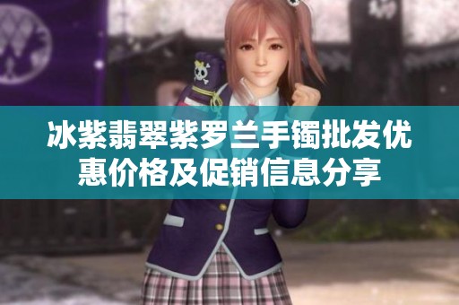 冰紫翡翠紫罗兰手镯批发优惠价格及促销信息分享