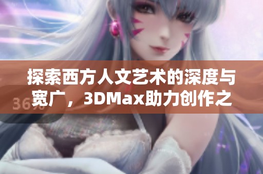 探索西方人文艺术的深度与宽广，3DMax助力创作之旅