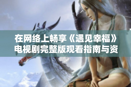 在网络上畅享《遇见幸福》电视剧完整版观看指南与资源推荐